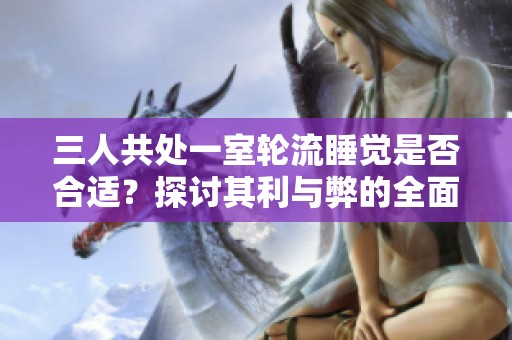 三人共處一室輪流睡覺是否合適？探討其利與弊的全面分析