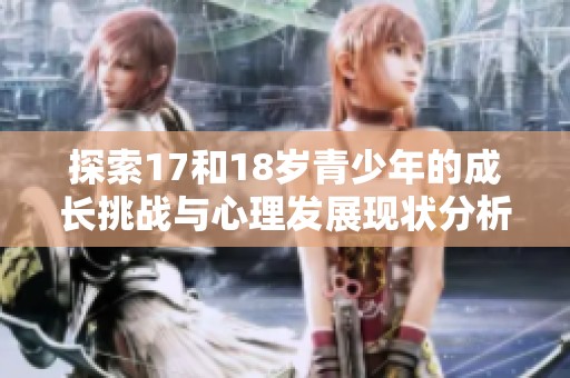 探索17和18歲青少年的成長挑戰(zhàn)與心理發(fā)展現(xiàn)狀分析