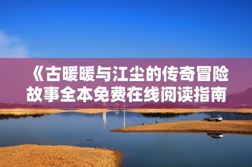《古暖暖與江塵的傳奇冒險(xiǎn)故事全本免費(fèi)在線閱讀指南》