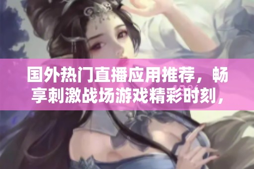 國外熱門直播應(yīng)用推薦，暢享刺激戰(zhàn)場游戲精彩時刻，輕松與全球玩家互動