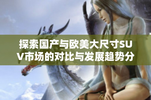 探索國產(chǎn)與歐美大尺寸SUV市場的對比與發(fā)展趨勢分析