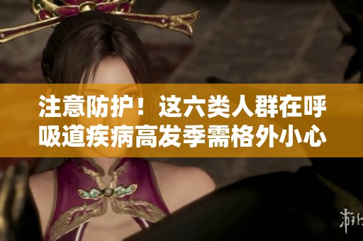 注意防護(hù)！這六類(lèi)人群在呼吸道疾病高發(fā)季需格外小心