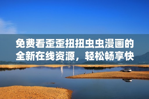 免費(fèi)看歪歪扭扭蟲蟲漫畫的全新在線資源，輕松暢享快樂閱讀體驗(yàn)