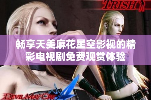 暢享天美麻花星空影視的精彩電視劇免費(fèi)觀賞體驗(yàn)