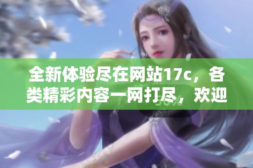 全新體驗(yàn)盡在網(wǎng)站17c，各類精彩內(nèi)容一網(wǎng)打盡，歡迎訪問探索更多！