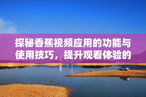 探秘香蕉視頻應(yīng)用的功能與使用技巧，提升觀看體驗(yàn)的方法分享