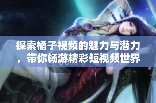 探索橘子視頻的魅力與潛力，帶你暢游精彩短視頻世界