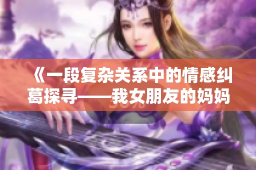 《一段復(fù)雜關(guān)系中的情感糾葛探尋——我女朋友的媽媽電影解讀》