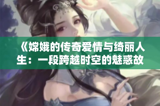 《嫦娥的傳奇愛情與綺麗人生：一段跨越時(shí)空的魅惑故事》