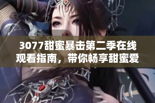 3077甜蜜暴擊第二季在線(xiàn)觀看指南，帶你暢享甜蜜愛(ài)情的精彩時(shí)刻