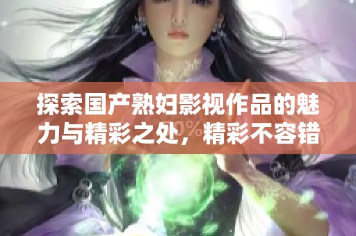 探索國產(chǎn)熟婦影視作品的魅力與精彩之處，精彩不容錯(cuò)過