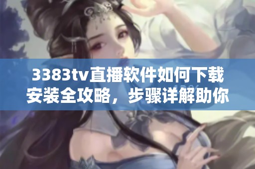 3383tv直播軟件如何下載安裝全攻略，步驟詳解助你輕松使用
