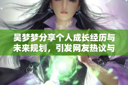 吳夢夢分享個人成長經(jīng)歷與未來規(guī)劃，引發(fā)網(wǎng)友熱議與思考