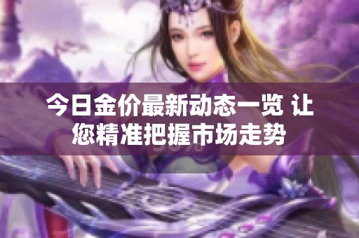 今日金價(jià)最新動態(tài)一覽 讓您精準(zhǔn)把握市場走勢
