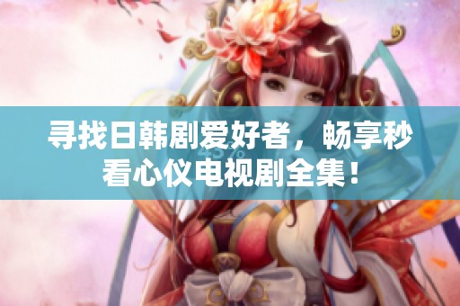 尋找日韓劇愛好者，暢享秒看心儀電視劇全集！