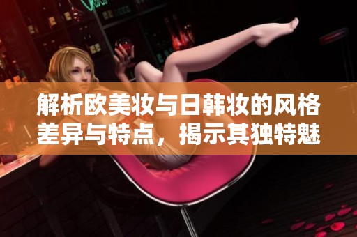 解析歐美妝與日韓妝的風(fēng)格差異與特點，揭示其獨特魅力與理念