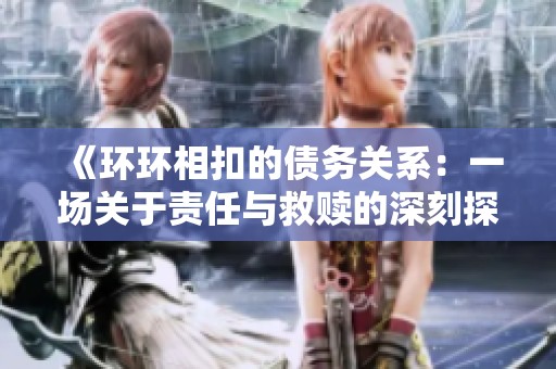 《環(huán)環(huán)相扣的債務(wù)關(guān)系:一場(chǎng)關(guān)于責(zé)任與救贖的深刻探索》 《環(huán)環(huán)相扣的債務(wù)關(guān)系:一場(chǎng)關(guān)于責(zé)任與救贖的深刻探索》