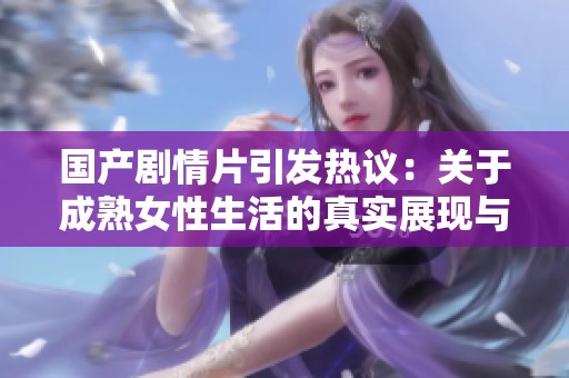 國(guó)產(chǎn)劇情片引發(fā)熱議：關(guān)于成熟女性生活的真實(shí)展現(xiàn)與思考