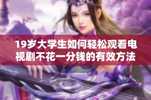19歲大學(xué)生如何輕松觀看電視劇不花一分錢的有效方法揭秘