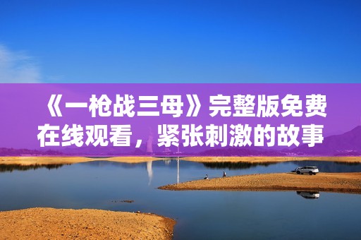 《一槍?xiě)?zhàn)三母》完整版免費(fèi)在線觀看，緊張刺激的故事等你來(lái)體驗(yàn)！