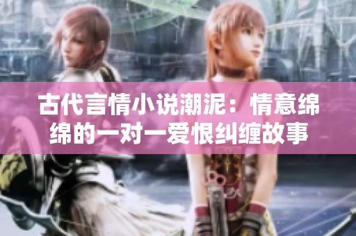 古代言情小說潮泥：情意綿綿的一對一愛恨糾纏故事