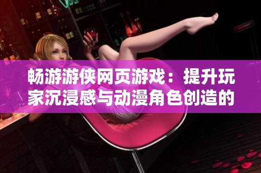 暢游游俠網(wǎng)頁(yè)游戲:提升玩家沉浸感與動(dòng)漫角色創(chuàng)造的全新探索 暢游游俠網(wǎng)頁(yè)游戲:提升玩家沉浸感與動(dòng)漫角色創(chuàng)造的全新探索