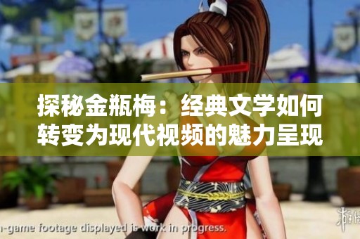 探秘金瓶梅：經(jīng)典文學如何轉(zhuǎn)變?yōu)楝F(xiàn)代視頻的魅力呈現(xiàn)