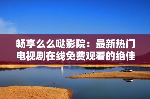 暢享么么噠影院：最新熱門(mén)電視劇在線免費(fèi)觀看的絕佳選擇