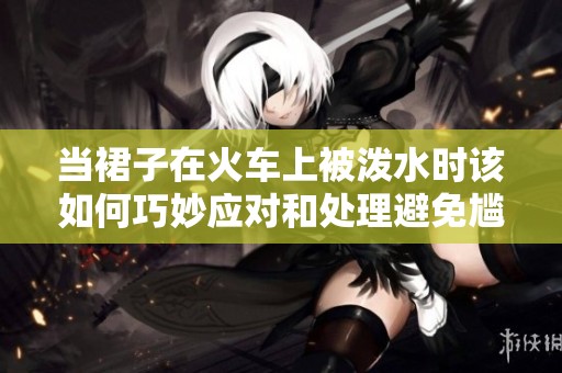 當裙子在火車上被潑水時該如何巧妙應(yīng)對和處理避免尷尬