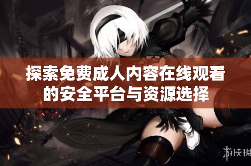 探索免費成人內(nèi)容在線觀看的安全平臺與資源選擇