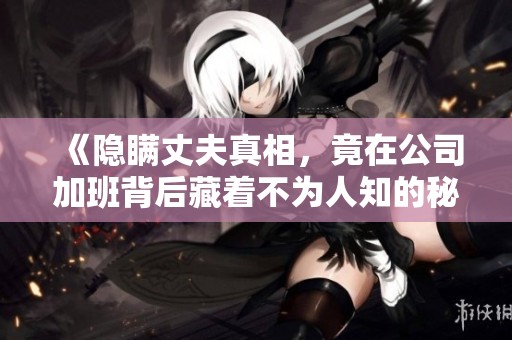 《隱瞞丈夫真相，竟在公司加班背后藏著不為人知的秘密》