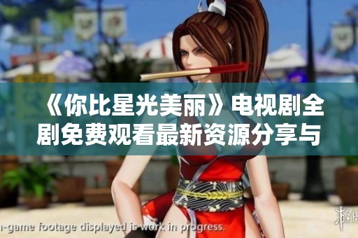《你比星光美麗》電視劇全劇免費觀看最新資源分享與觀看指南