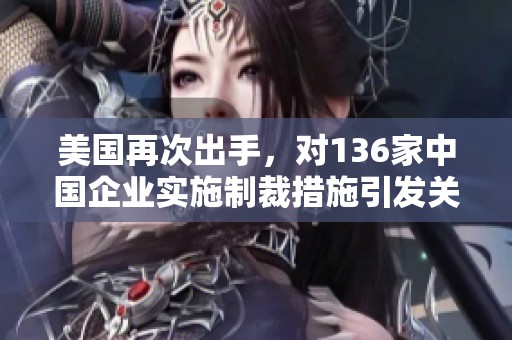 美國(guó)再次出手，對(duì)136家中國(guó)企業(yè)實(shí)施制裁措施引發(fā)關(guān)注