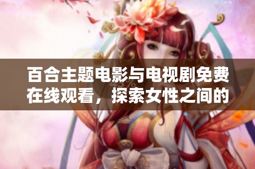 百合主題電影與電視劇免費在線觀看，探索女性之間的深情與浪漫故事