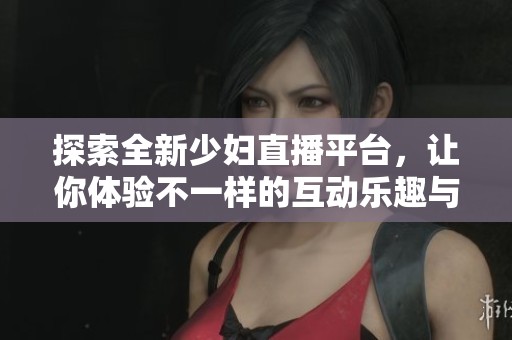 探索全新少婦直播平臺(tái)，讓你體驗(yàn)不一樣的互動(dòng)樂趣與精彩瞬間