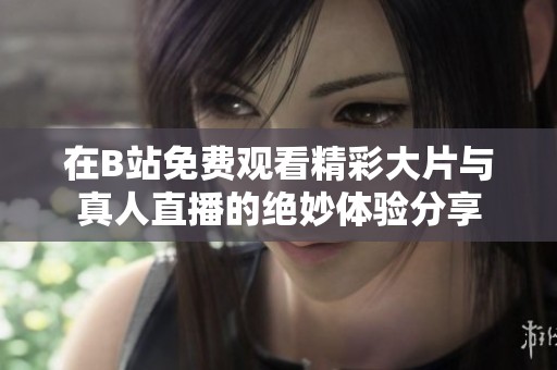 在B站免費(fèi)觀看精彩大片與真人直播的絕妙體驗(yàn)分享
