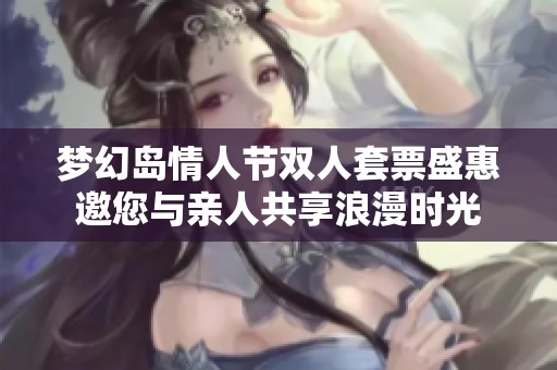 夢(mèng)幻島情人節(jié)雙人套票盛惠邀您與親人共享浪漫時(shí)光