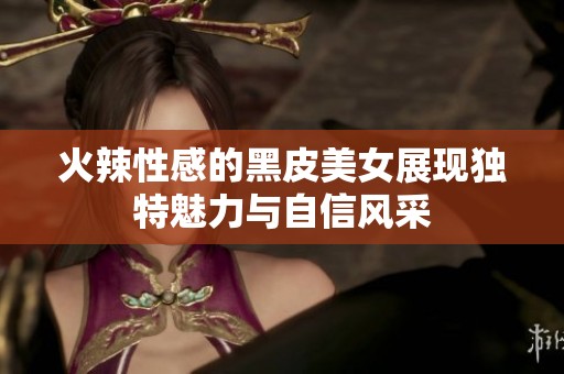 火辣性感的黑皮美女展現(xiàn)獨(dú)特魅力與自信風(fēng)采
