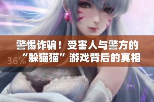 警惕詐騙！受害人與警方的“躲貓貓”游戲背后的真相分析