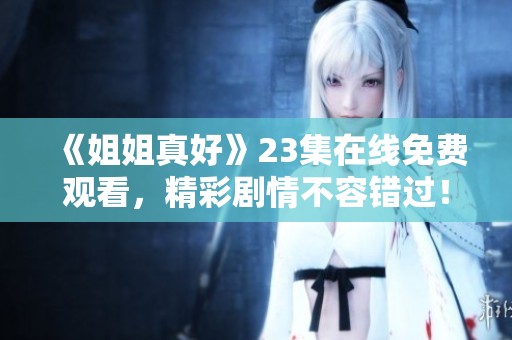 《姐姐真好》23集在線免費觀看，精彩劇情不容錯過！