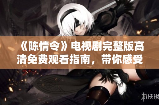 《陳情令》電視劇完整版高清免費(fèi)觀看指南，帶你感受絕美仙俠世界魅力