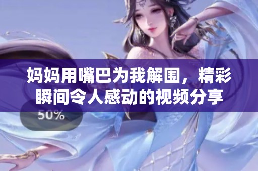 媽媽用嘴巴為我解圍，精彩瞬間令人感動的視頻分享