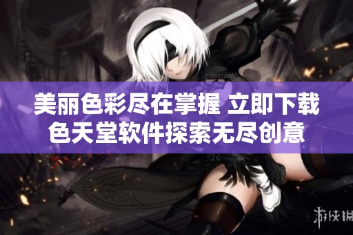 美麗色彩盡在掌握 立即下載色天堂軟件探索無盡創(chuàng)意