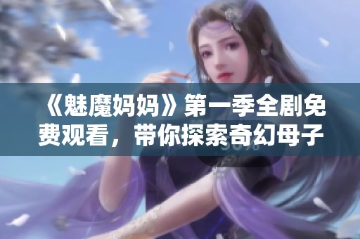 《魅魔媽媽》第一季全劇免費(fèi)觀看，帶你探索奇幻母子的冒險(xiǎn)世界