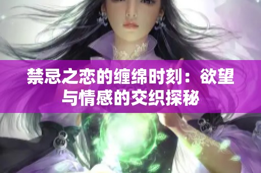 禁忌之戀的纏綿時刻：欲望與情感的交織探秘