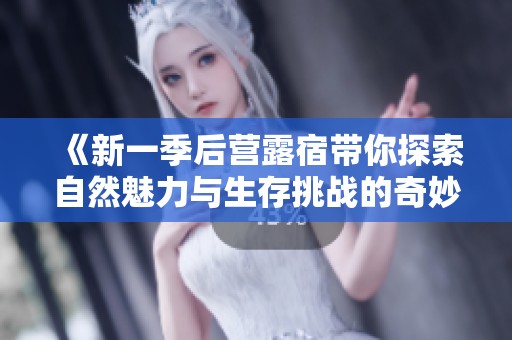 《新一季后營(yíng)露宿帶你探索自然魅力與生存挑戰(zhàn)的奇妙旅程》