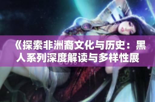 《探索非洲裔文化與歷史：黑人系列深度解讀與多樣性展示》