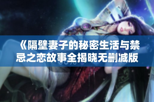 《隔壁妻子的秘密生活與禁忌之戀故事全揭曉無刪減版》