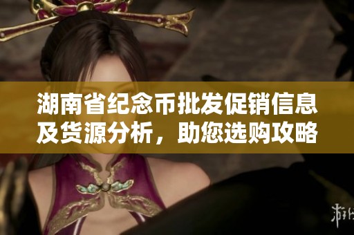 湖南省紀念幣批發(fā)促銷信息及貨源分析，助您選購攻略