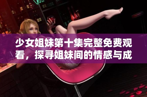少女姐妹第十集完整免費觀看，探尋姐妹間的情感與成長之路